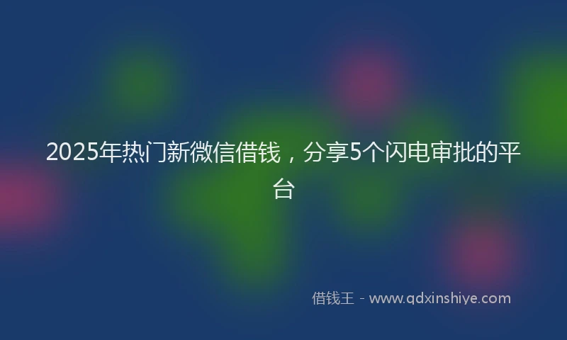2025年热门新微信借钱，分享5个闪电审批的平台