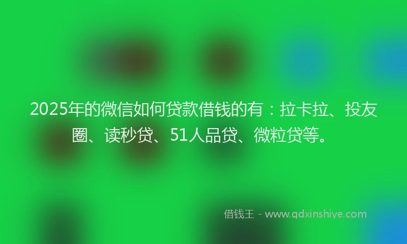 2025年的微信如何贷款借钱的有：拉卡拉、投友圈、读秒贷、51人品贷、微粒贷等。