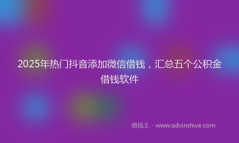 2025年热门抖音添加微信借钱，汇总五个公积金借钱软件