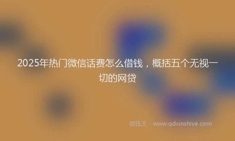 2025年热门微信话费怎么借钱，概括五个无视一切的网贷