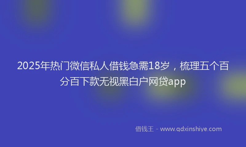2025年热门微信私人借钱急需18岁，梳理五个百分百下款无视黑白户网贷app