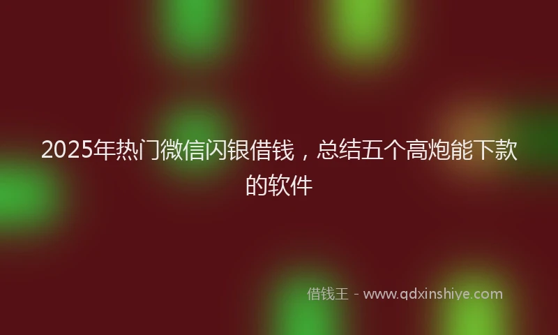 2025年热门微信闪银借钱，总结五个高炮能下款的软件