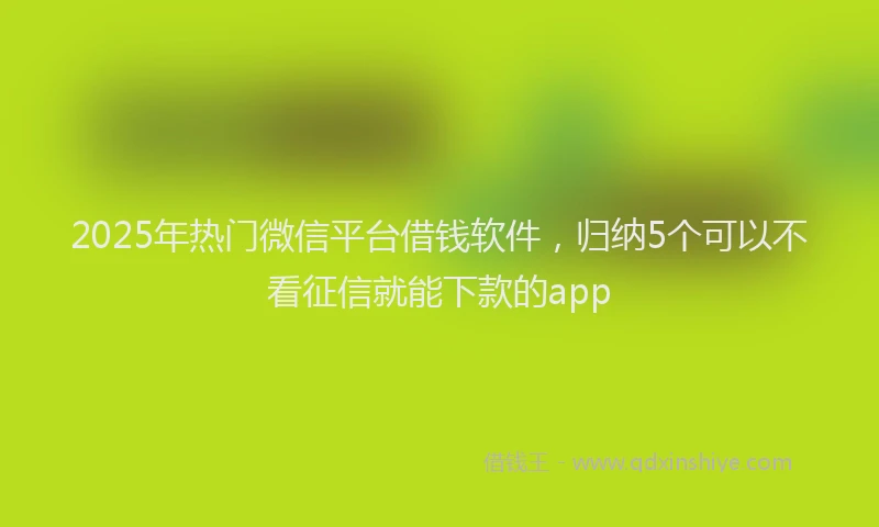 2025年热门微信平台借钱软件，归纳5个可以不看征信就能下款的app