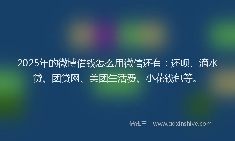 2025年的微博借钱怎么用微信还有：还呗、滴水贷、团贷网、美团生活费、小花钱包等。