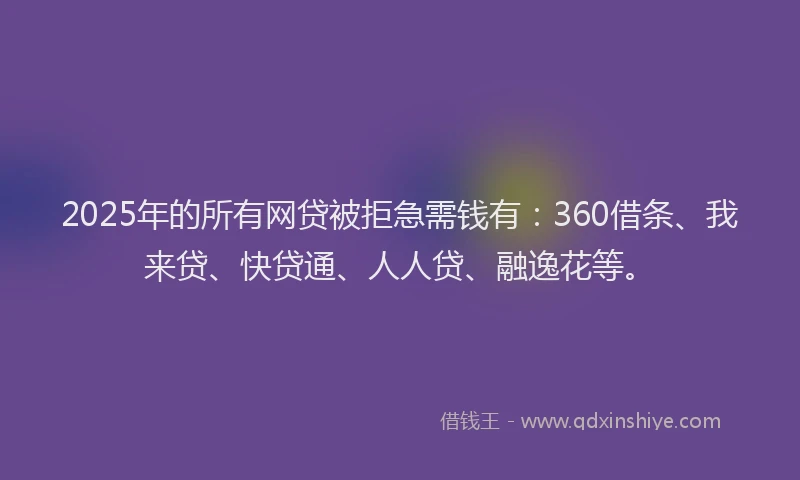 2025年的所有网贷被拒急需钱有：360借条、我来贷、快贷通、人人贷、融逸花等。