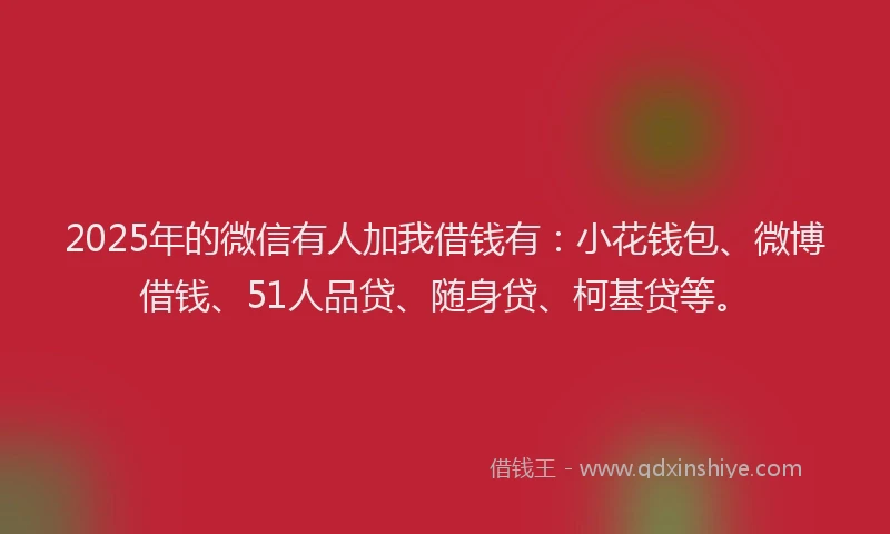 2025年的微信有人加我借钱有：小花钱包、微博借钱、51人品贷、随身贷、柯基贷等。