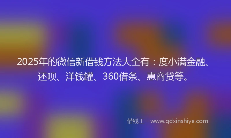 2025年的微信新借钱方法大全有：度小满金融、还呗、洋钱罐、360借条、惠商贷等。