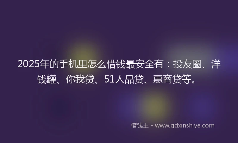 2025年的手机里怎么借钱最安全有：投友圈、洋钱罐、你我贷、51人品贷、惠商贷等。