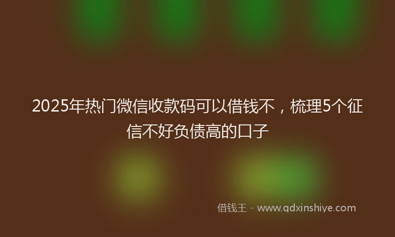 2025年热门微信收款码可以借钱不，梳理5个征信不好负债高的口子