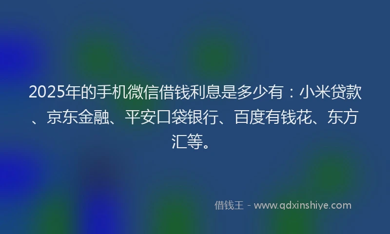 2025年的手机微信借钱利息是多少有：小米贷款、京东金融、平安口袋银行、百度有钱花、东方汇等。