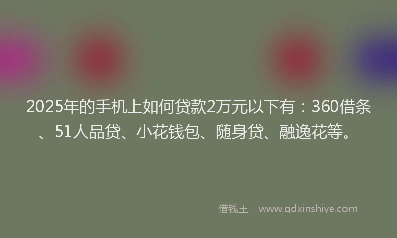 2025年的手机上如何贷款2万元以下有：360借条、51人品贷、小花钱包、随身贷、融逸花等。