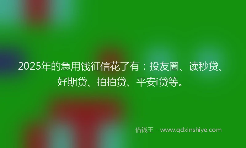 2025年的急用钱征信花了有：投友圈、读秒贷、好期贷、拍拍贷、平安i贷等。