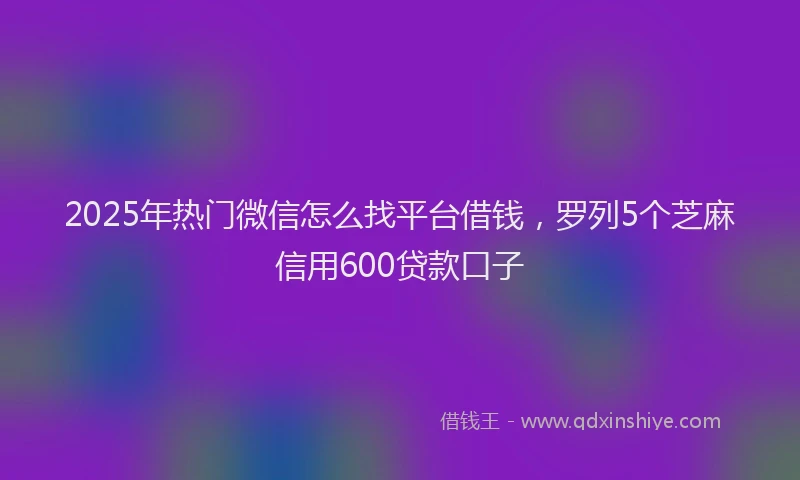 2025年热门微信怎么找平台借钱，罗列5个芝麻信用600贷款口子