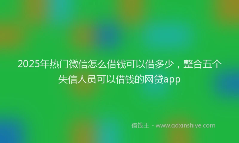 2025年热门微信怎么借钱可以借多少，整合五个失信人员可以借钱的网贷app