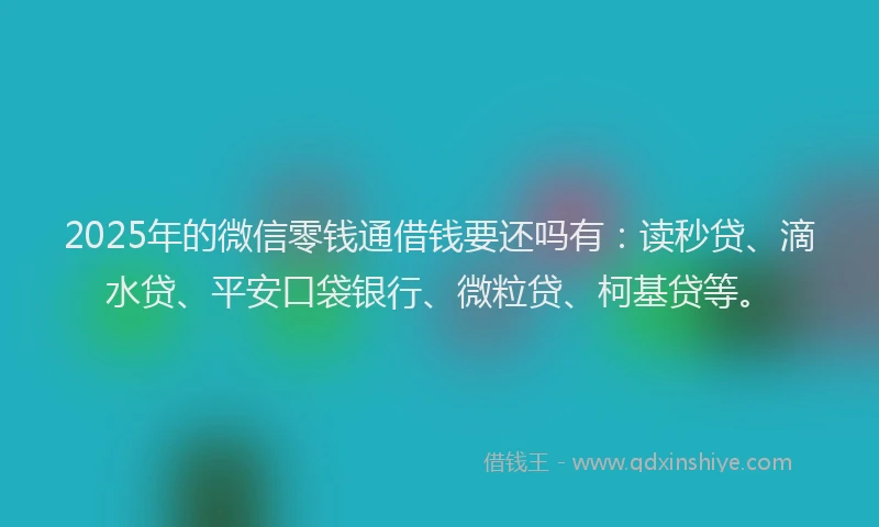 2025年的微信零钱通借钱要还吗有：读秒贷、滴水贷、平安口袋银行、微粒贷、柯基贷等。