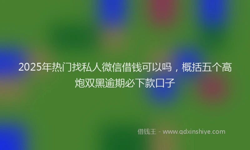 2025年热门找私人微信借钱可以吗，概括五个高炮双黑逾期必下款口子