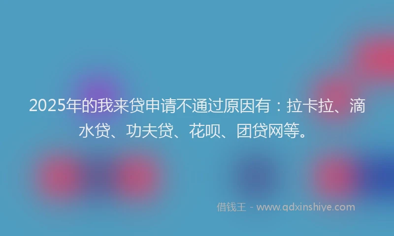 2025年的我来贷申请不通过原因有：拉卡拉、滴水贷、功夫贷、花呗、团贷网等。