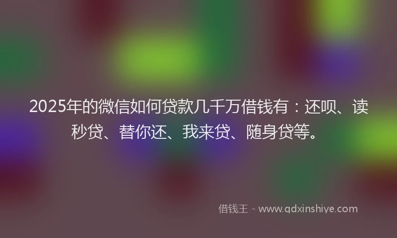 2025年的微信如何贷款几千万借钱有：还呗、读秒贷、替你还、我来贷、随身贷等。