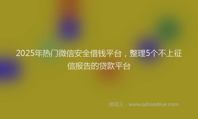 2025年热门微信安全借钱平台，整理5个不上征信报告的贷款平台
