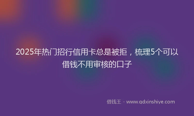 2025年热门招行信用卡总是被拒，梳理5个可以借钱不用审核的口子