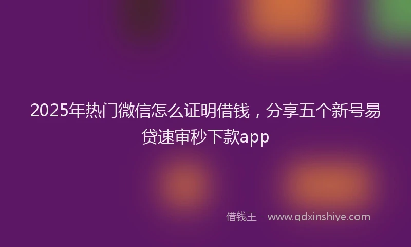 2025年热门微信怎么证明借钱，分享五个新号易贷速审秒下款app