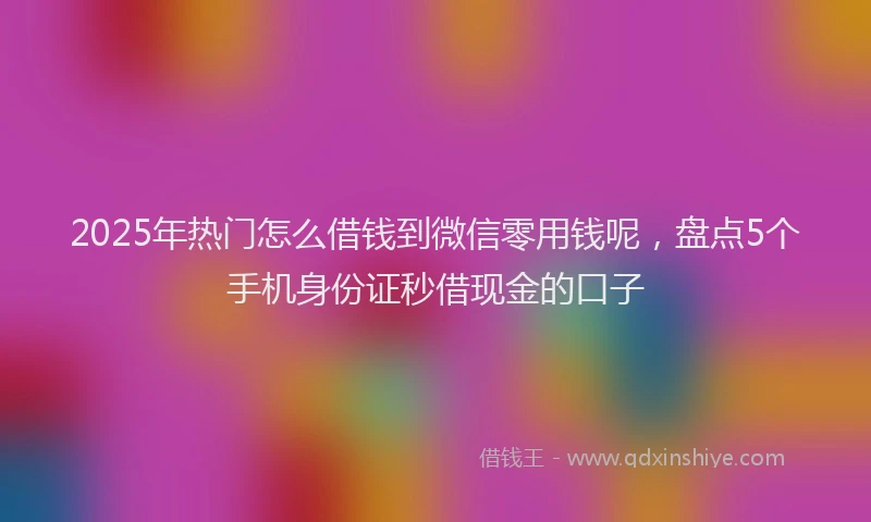 2025年热门怎么借钱到微信零用钱呢，盘点5个手机身份证秒借现金的口子