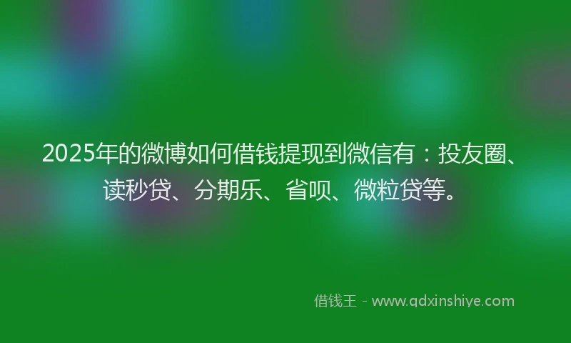 2025年的微博如何借钱提现到微信有：投友圈、读秒贷、分期乐、省呗、微粒贷等。