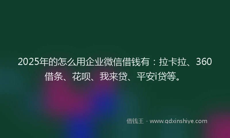 2025年的怎么用企业微信借钱有：拉卡拉、360借条、花呗、我来贷、平安i贷等。