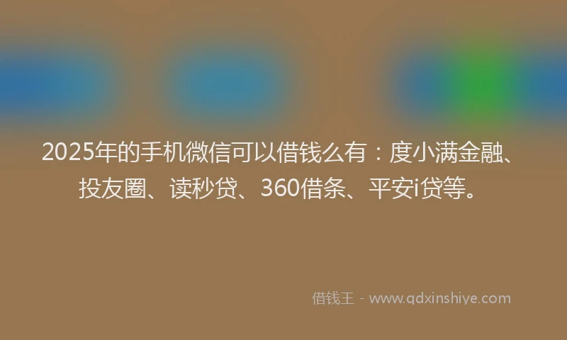 2025年的手机微信可以借钱么有：度小满金融、投友圈、读秒贷、360借条、平安i贷等。