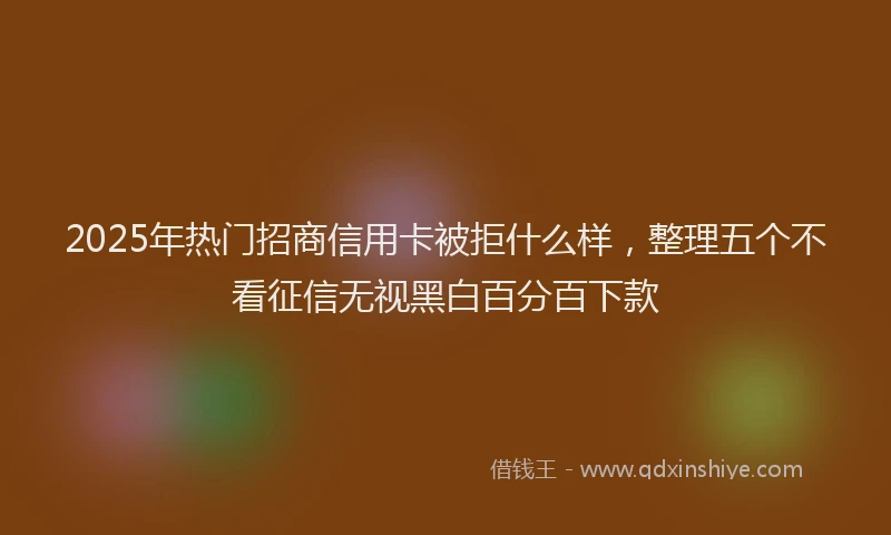 2025年热门招商信用卡被拒什么样，整理五个不看征信无视黑白百分百下款