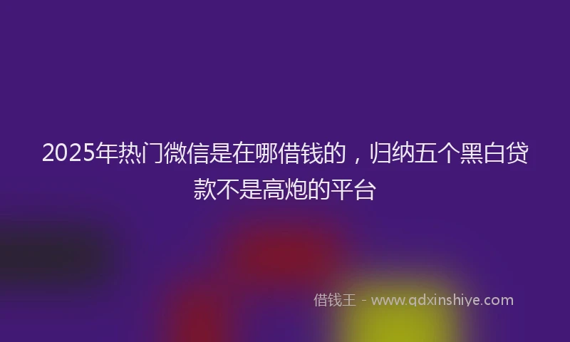 2025年热门微信是在哪借钱的，归纳五个黑白贷款不是高炮的平台