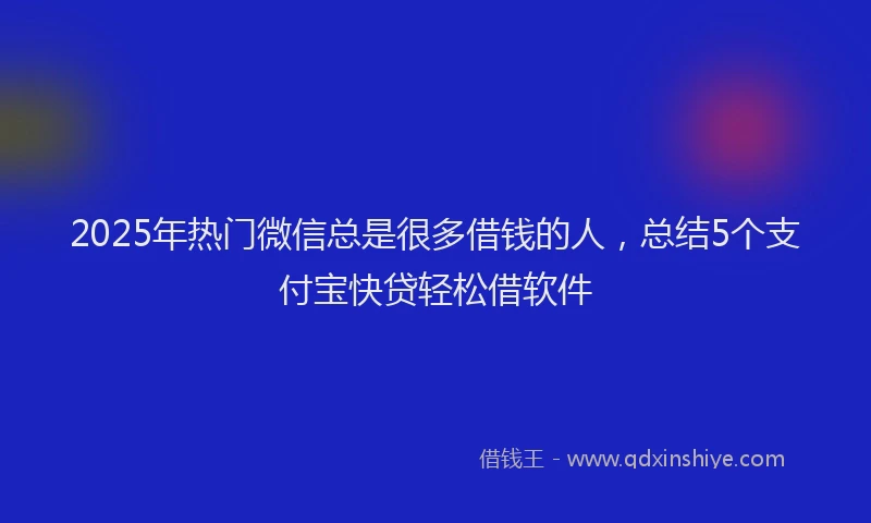 2025年热门微信总是很多借钱的人，总结5个支付宝快贷轻松借软件