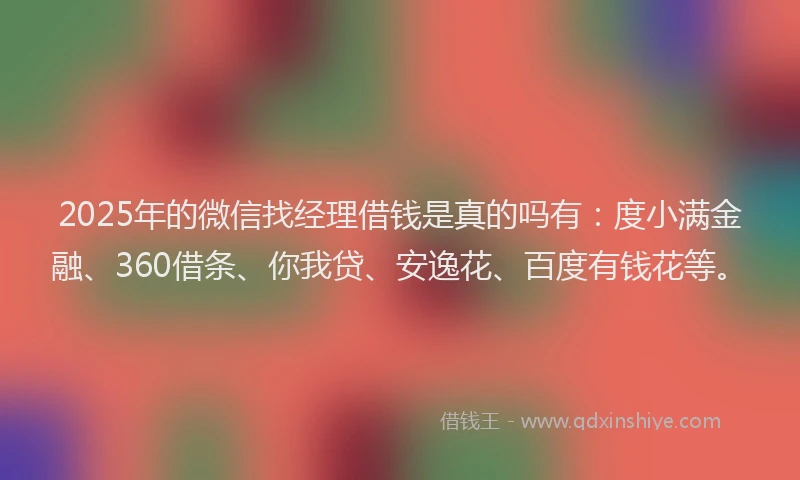 2025年的微信找经理借钱是真的吗有：度小满金融、360借条、你我贷、安逸花、百度有钱花等。