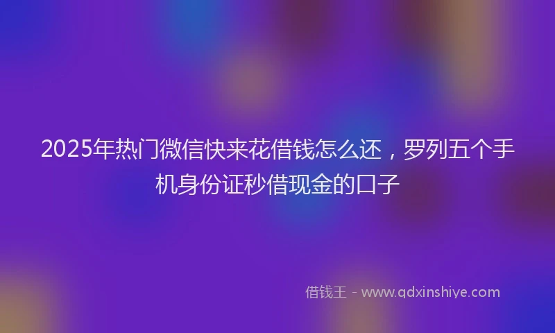 2025年热门微信快来花借钱怎么还，罗列五个手机身份证秒借现金的口子
