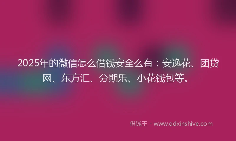 2025年的微信怎么借钱安全么有：安逸花、团贷网、东方汇、分期乐、小花钱包等。
