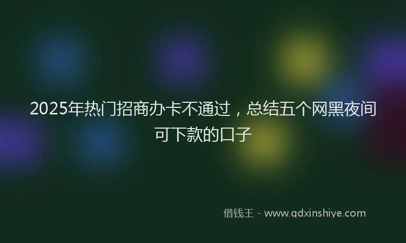 2025年热门招商办卡不通过，总结五个网黑夜间可下款的口子