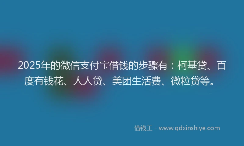2025年的微信支付宝借钱的步骤有：柯基贷、百度有钱花、人人贷、美团生活费、微粒贷等。