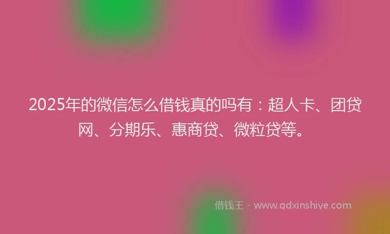 2025年的微信怎么借钱真的吗有：超人卡、团贷网、分期乐、惠商贷、微粒贷等。