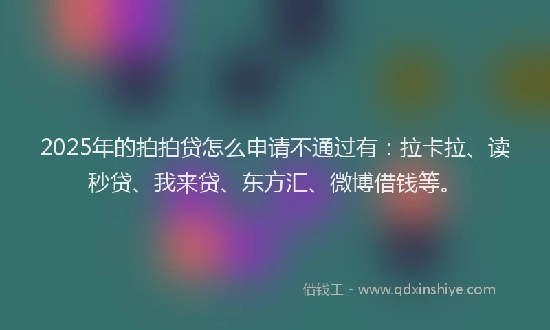2025年的拍拍贷怎么申请不通过有：拉卡拉、读秒贷、我来贷、东方汇、微博借钱等。