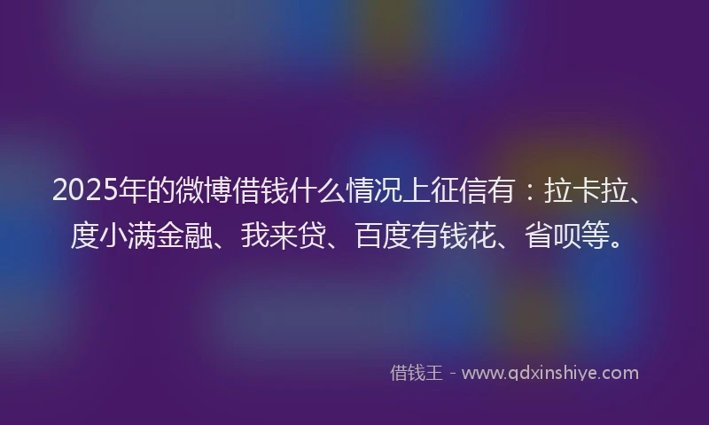2025年的微博借钱什么情况上征信有：拉卡拉、度小满金融、我来贷、百度有钱花、省呗等。