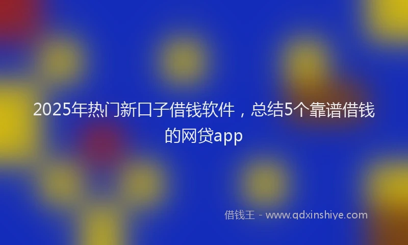 2025年热门新口子借钱软件，总结5个靠谱借钱的网贷app