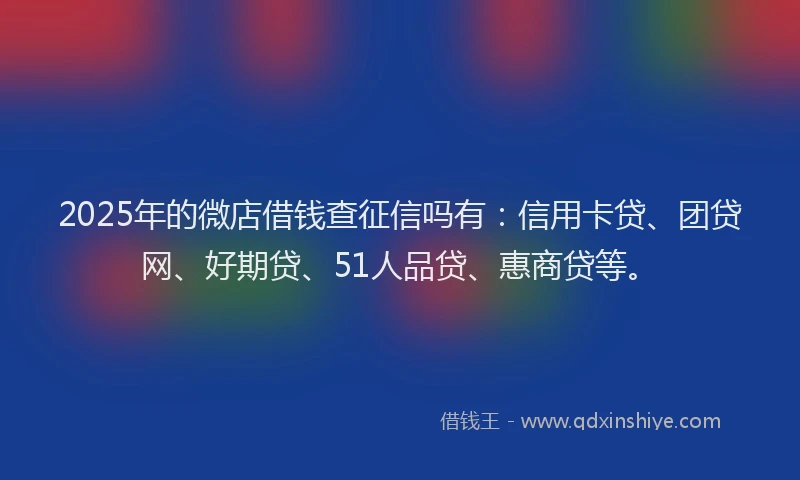2025年的微店借钱查征信吗有：信用卡贷、团贷网、好期贷、51人品贷、惠商贷等。