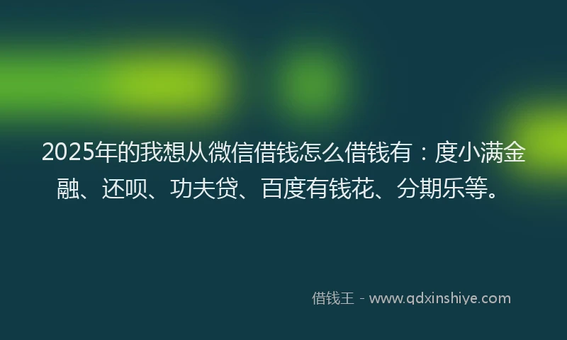 2025年的我想从微信借钱怎么借钱有：度小满金融、还呗、功夫贷、百度有钱花、分期乐等。