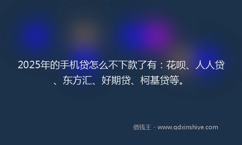 2025年的手机贷怎么不下款了有：花呗、人人贷、东方汇、好期贷、柯基贷等。
