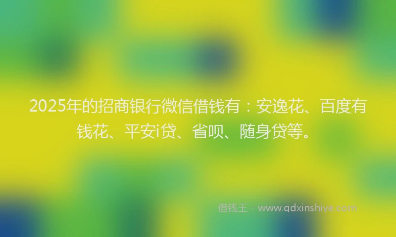 2025年的招商银行微信借钱有：安逸花、百度有钱花、平安i贷、省呗、随身贷等。