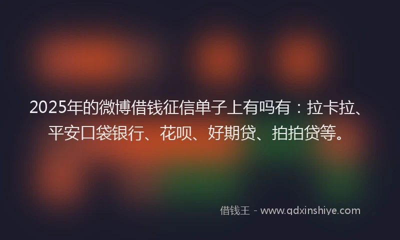 2025年的微博借钱征信单子上有吗有：拉卡拉、平安口袋银行、花呗、好期贷、拍拍贷等。