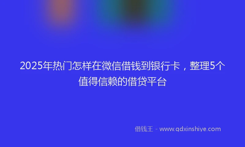 2025年热门怎样在微信借钱到银行卡，整理5个值得信赖的借贷平台