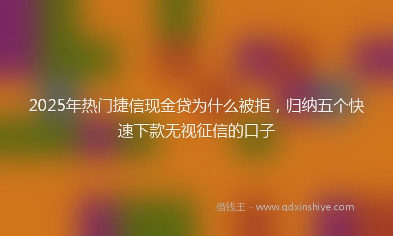 2025年热门捷信现金贷为什么被拒，归纳五个快速下款无视征信的口子