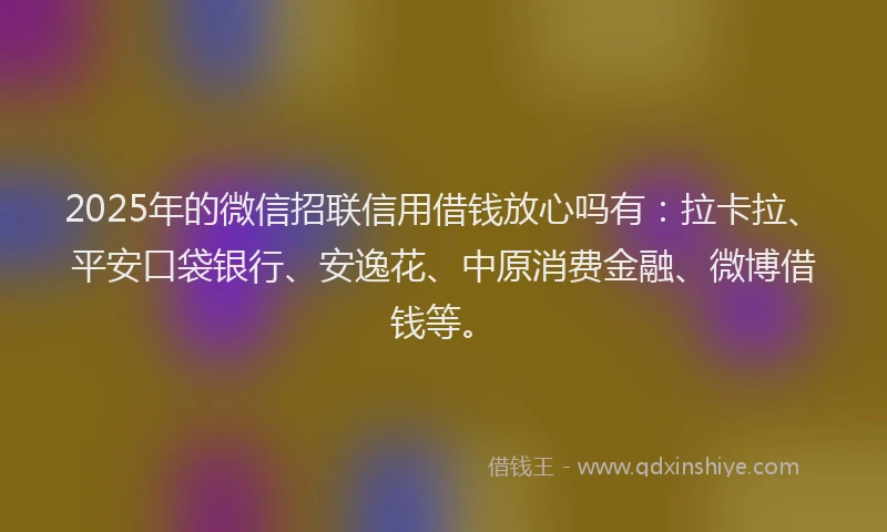 2025年的微信招联信用借钱放心吗有：拉卡拉、平安口袋银行、安逸花、中原消费金融、微博借钱等。