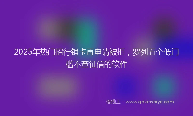 2025年热门招行销卡再申请被拒，罗列五个低门槛不查征信的软件